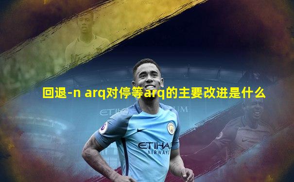回退-n arq对停等arq的主要改进是什么